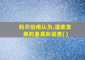 科尔伯格认为,道德发展的最高阶段是( )